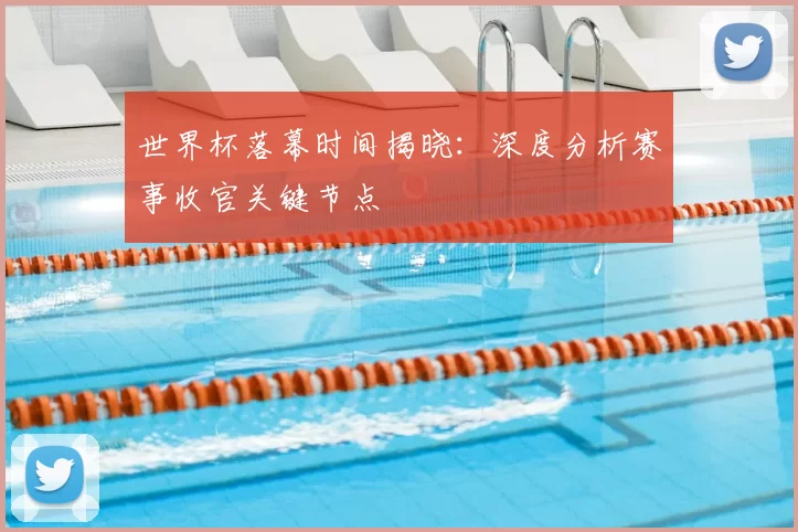 世界杯落幕时间揭晓:深度分析赛事收官关键节点