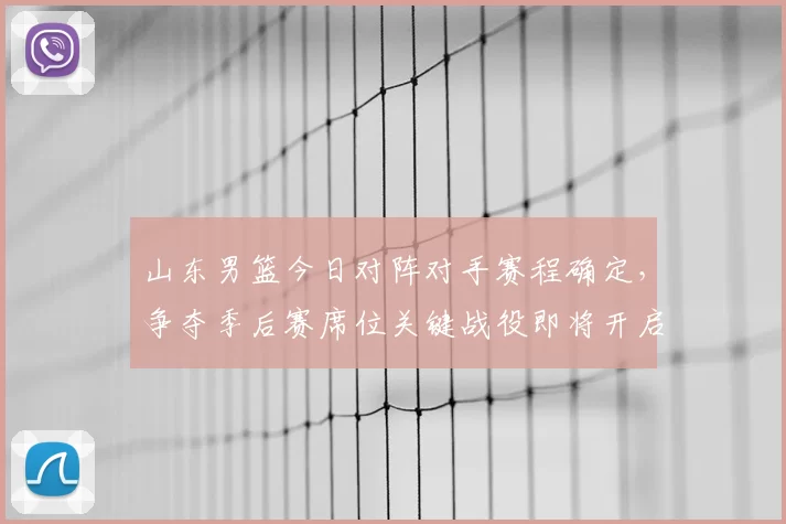 山东男篮今日对阵对手赛程确定，争夺季后赛席位关键战役即将开启