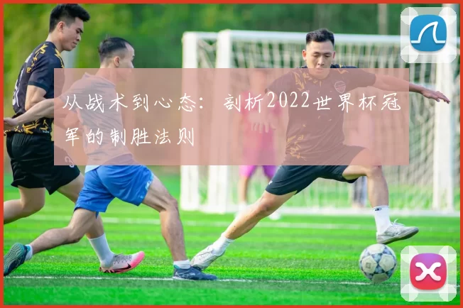 从战术到心态：剖析2022世界杯冠军的制胜法则