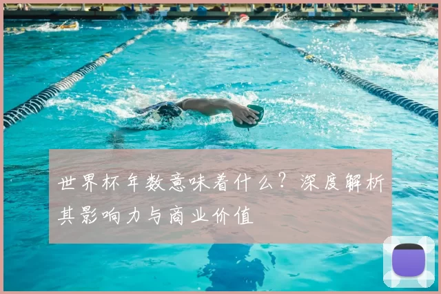 世界杯年数意味着什么？深度解析其影响力与商业价值