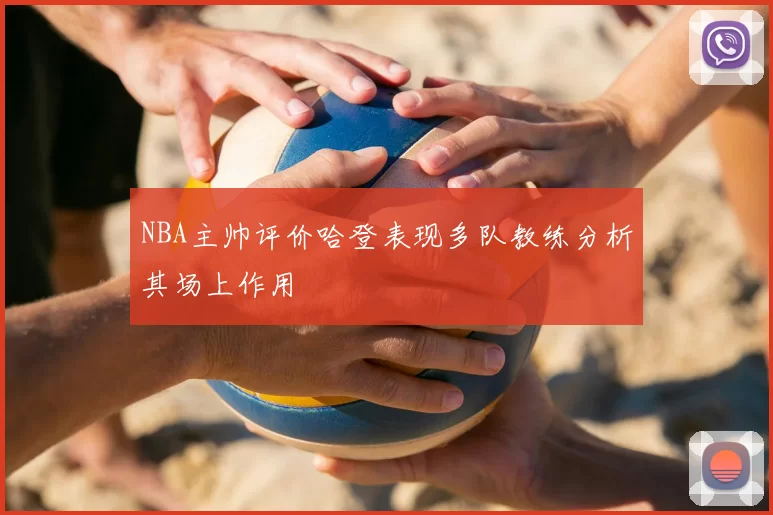 NBA主帅评价哈登表现多队教练分析其场上作用
