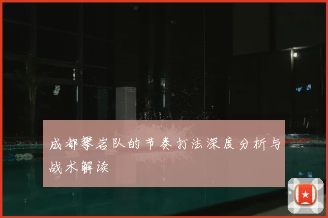 成都攀岩队的节奏打法深度分析与战术解读