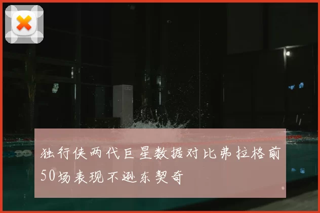 独行侠两代巨星数据对比弗拉格前50场表现不逊东契奇
