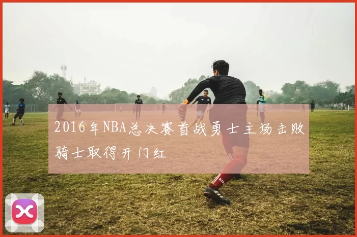 2016年NBA总决赛首战勇士主场击败骑士取得开门红