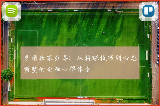李丽独家分享:从排球技巧到心态调整的全面心得体会