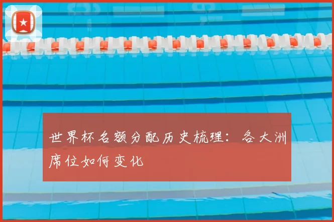 世界杯名额分配历史梳理：各大洲席位如何变化