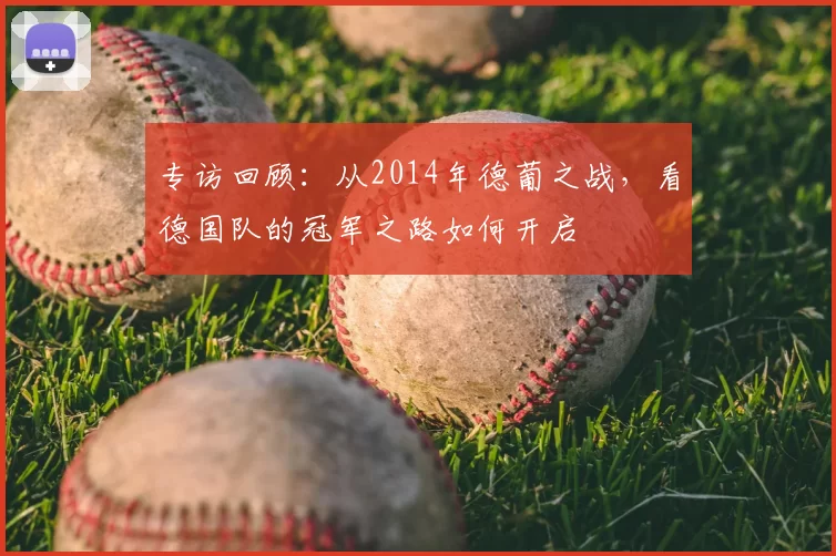 专访回顾:从2014年德葡之战,看德国队的冠军之路如何开启