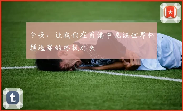 今夜，让我们在直播中见证世界杯预选赛的终极对决