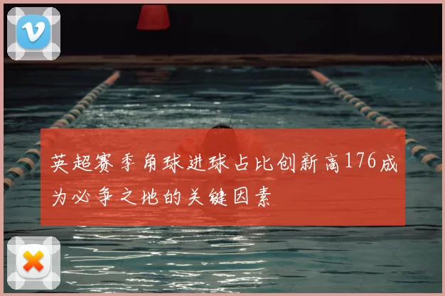 英超赛季角球进球占比创新高176成为必争之地的关键因素