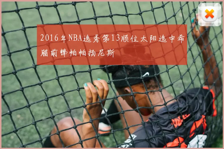2016年NBA选秀第13顺位太阳选中希腊前锋帕帕扬尼斯