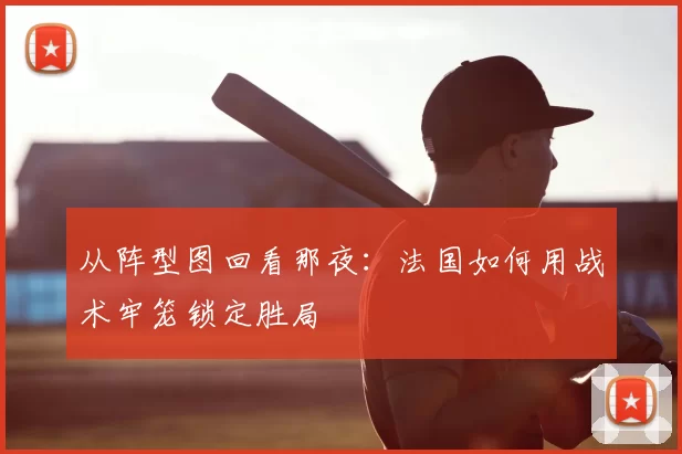 从阵型图回看那夜：法国如何用战术牢笼锁定胜局