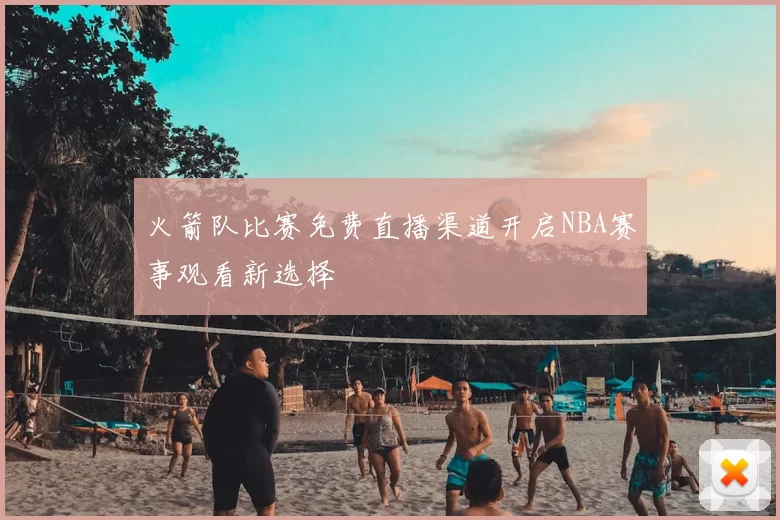 火箭队比赛免费直播渠道开启NBA赛事观看新选择