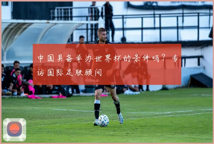 中国具备举办世界杯的条件吗？专访国际足联顾问
