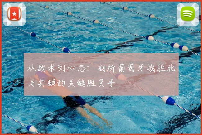 从战术到心态：剖析葡萄牙战胜北马其顿的关键胜负手