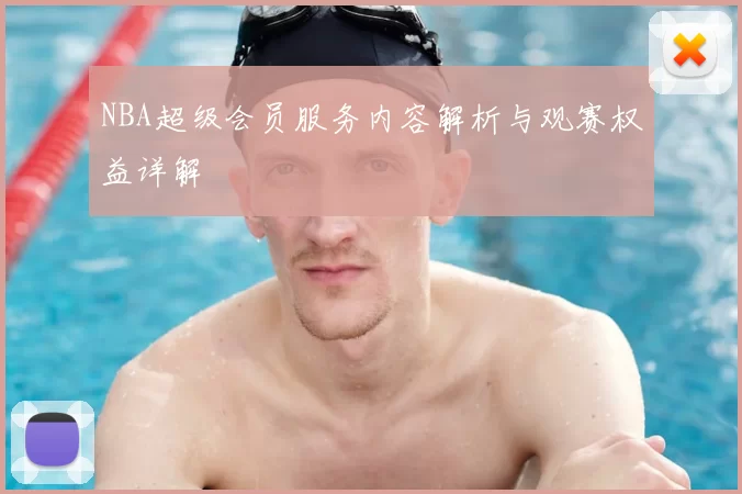 NBA超级会员服务内容解析与观赛权益详解