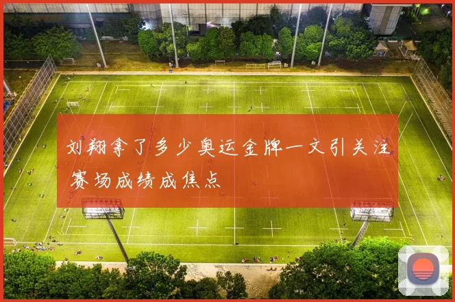 刘翔拿了多少奥运金牌一文引关注 赛场成绩成焦点