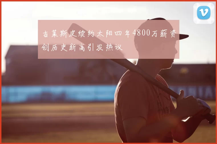 吉莱斯皮续约太阳四年4800万薪资创历史新高引发热议