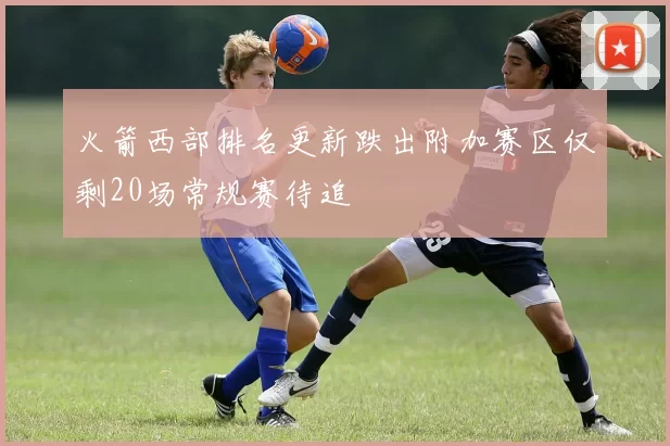 火箭西部排名更新跌出附加赛区仅剩20场常规赛待追