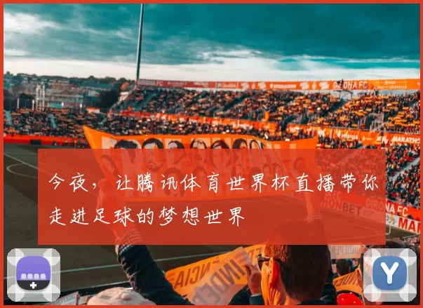 今夜，让腾讯体育世界杯直播带你走进足球的梦想世界