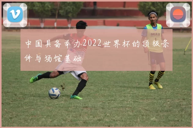 中国具备举办2022世界杯的顶级条件与场馆基础