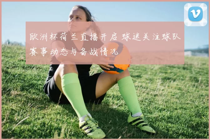 欧洲杯荷兰直播开启 球迷关注球队赛事动态与备战情况