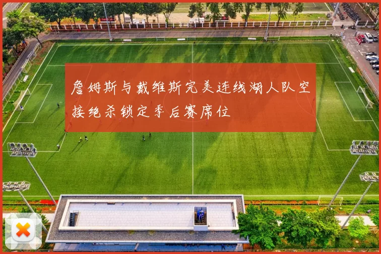 詹姆斯与戴维斯完美连线湖人队空接绝杀锁定季后赛席位