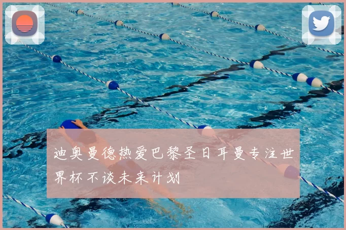 迪奥曼德热爱巴黎圣日耳曼专注世界杯不谈未来计划
