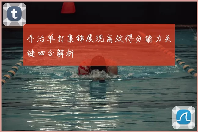 乔治单打集锦展现高效得分能力关键回合解析
