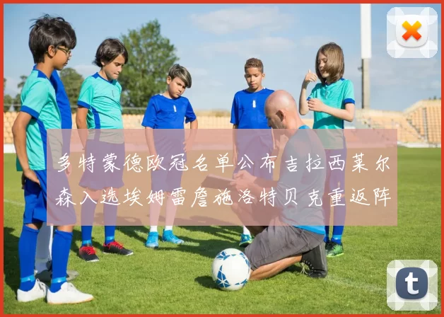 多特蒙德欧冠名单公布吉拉西莱尔森入选埃姆雷詹施洛特贝克重返阵容