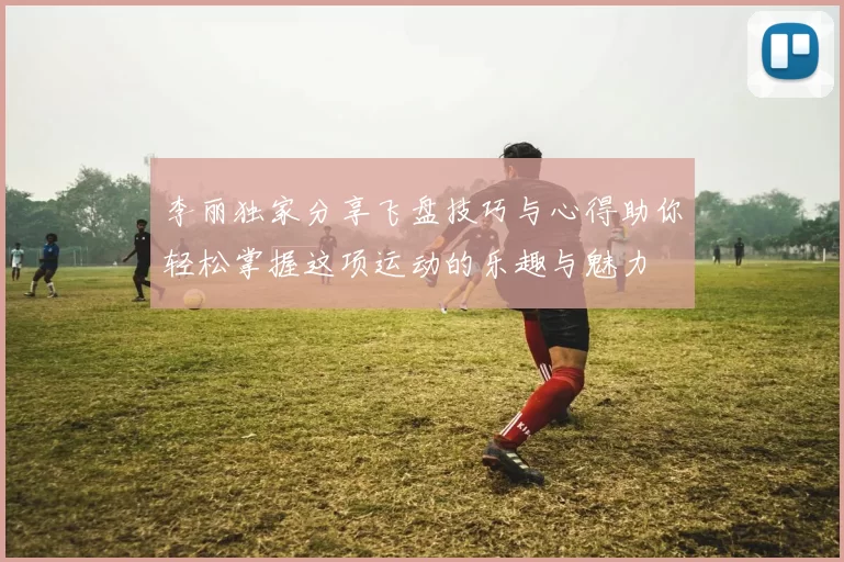 李丽独家分享飞盘技巧与心得助你轻松掌握这项运动的乐趣与魅力