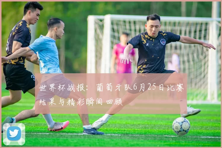 世界杯战报：葡萄牙队6月25日比赛结果与精彩瞬间回顾