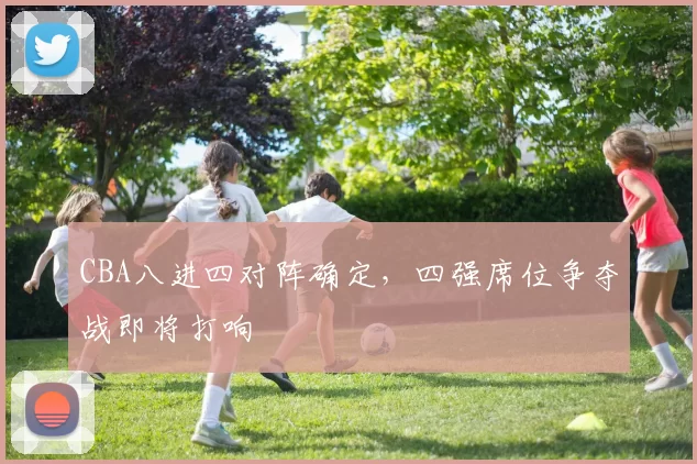 CBA八进四对阵确定，四强席位争夺战即将打响