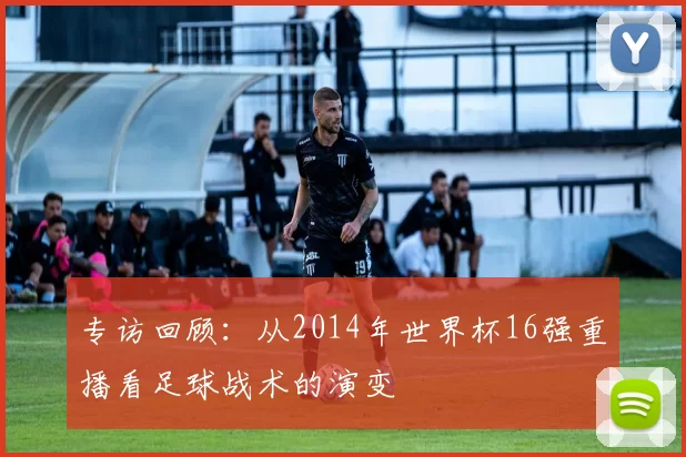 专访回顾:从2014年世界杯16强重播看足球战术的演变