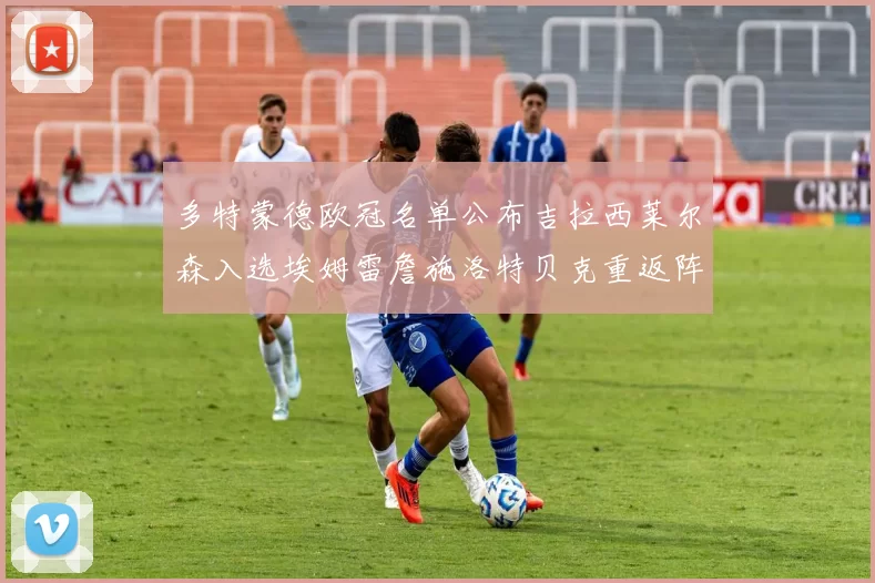 多特蒙德欧冠名单公布吉拉西莱尔森入选埃姆雷詹施洛特贝克重返阵容