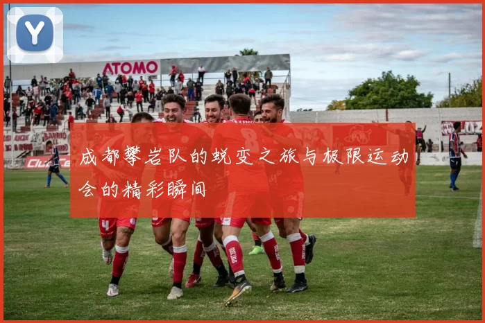 成都攀岩队的蜕变之旅与极限运动会的精彩瞬间