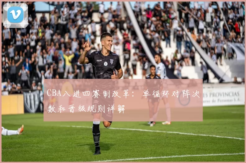 CBA八进四赛制改革：单循环对阵次数和晋级规则详解