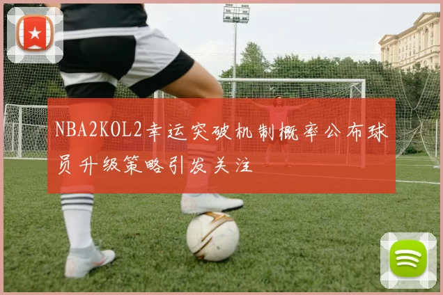 NBA2KOL2幸运突破机制概率公布球员升级策略引发关注