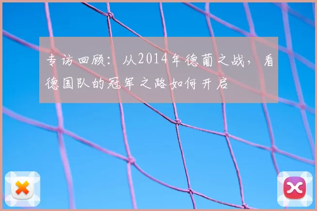 专访回顾:从2014年德葡之战,看德国队的冠军之路如何开启