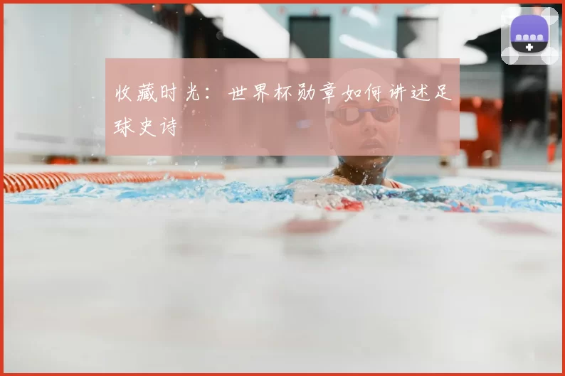 收藏时光:世界杯勋章如何讲述足球史诗