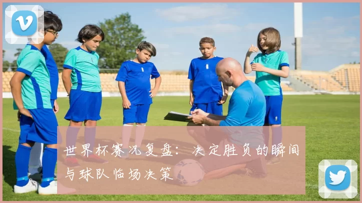 世界杯赛况复盘:决定胜负的瞬间与球队临场决策