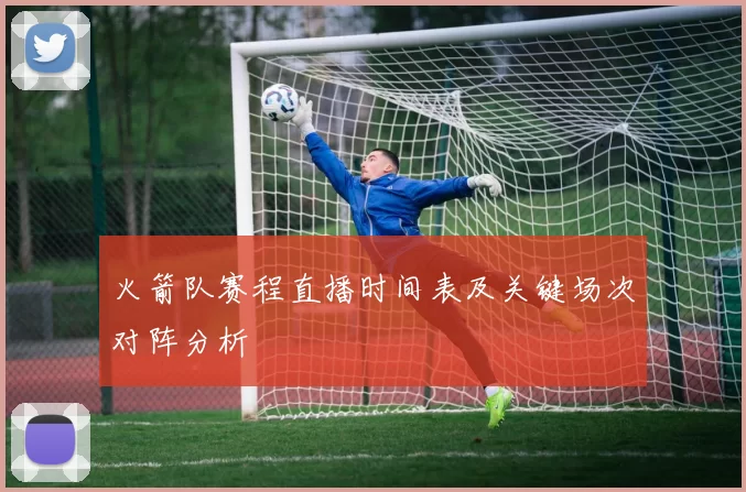 火箭队赛程直播时间表及关键场次对阵分析