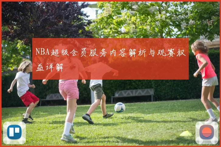 NBA超级会员服务内容解析与观赛权益详解