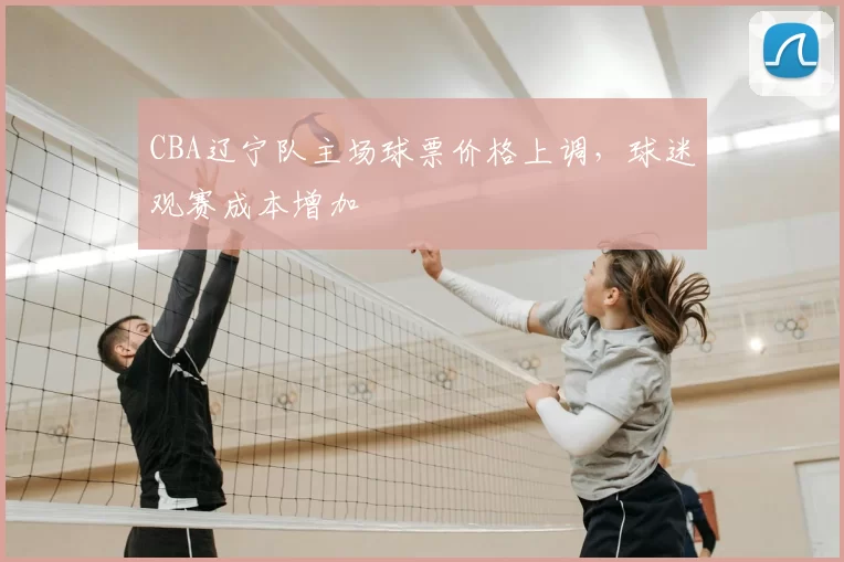 CBA辽宁队主场球票价格上调，球迷观赛成本增加