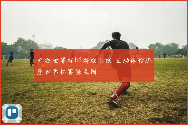 开源世界杯h5游戏上线 互动体验还原世界杯赛场氛围