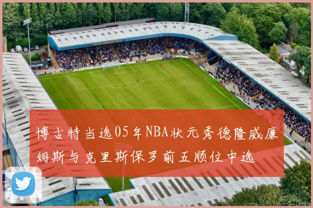 博古特当选05年NBA状元秀德隆威廉姆斯与克里斯保罗前五顺位中选