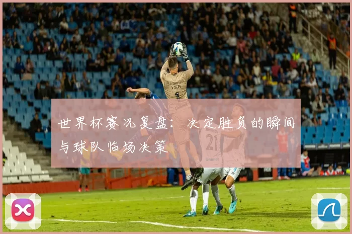 世界杯赛况复盘：决定胜负的瞬间与球队临场决策