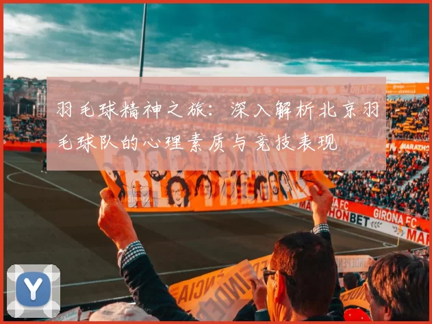 羽毛球精神之旅：深入解析北京羽毛球队的心理素质与竞技表现