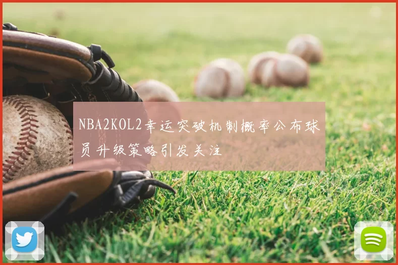 NBA2KOL2幸运突破机制概率公布球员升级策略引发关注