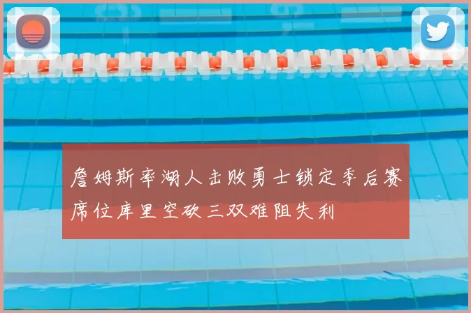 詹姆斯率湖人击败勇士锁定季后赛席位库里空砍三双难阻失利