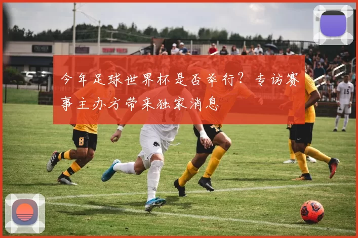 今年足球世界杯是否举行？专访赛事主办方带来独家消息